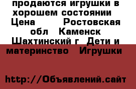 продаются игрушки в хорошем состоянии › Цена ­ 30 - Ростовская обл., Каменск-Шахтинский г. Дети и материнство » Игрушки   